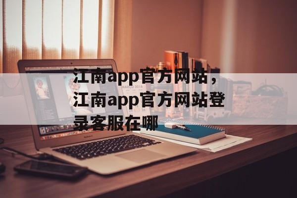 江南app官方网站，江南app官方网站登录客服在哪