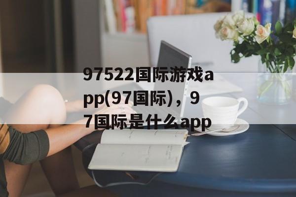 97522国际游戏app(97国际)，97国际是什么app