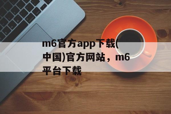 m6官方app下载(中国)官方网站，m6平台下载