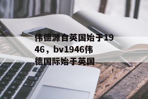 伟德源自英国始于1946，bv1946伟德国际始于英国