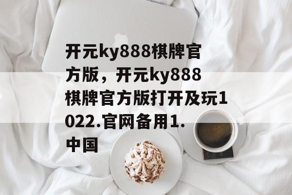 开元ky888棋牌官方版，开元ky888棋牌官方版打开及玩1022.官网备用1.中国