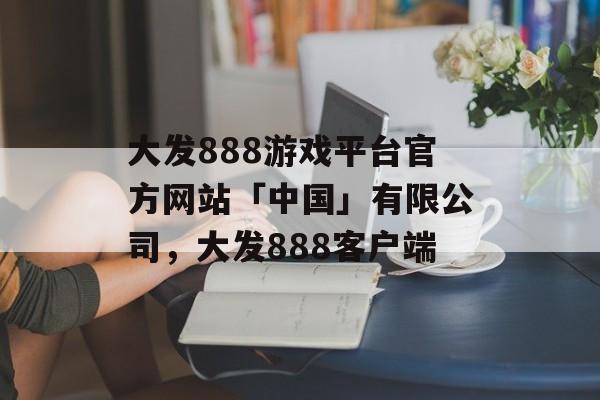 大发888游戏平台官方网站「中国」有限公司，大发888客户端